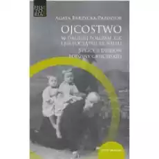 Ojcostwo w drugiej połowie XIX i na poczatku XX w Szkice z dziejów rodziny galicyjskiej Książki Nauki humanistyczne