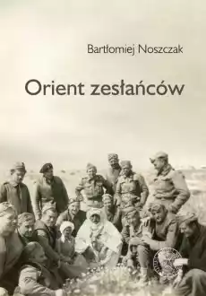 Orient zesłańców Bliski wschód w oczach Polaków ewakuowanych ze Związku Sowieckiego 1942 1945 Książki Historia