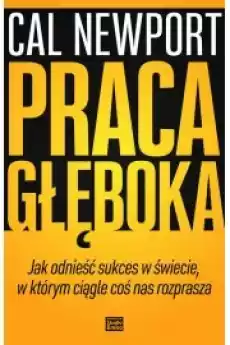 Praca głęboka Jak odnieść sukces w świecie w którym ciągle coś nas rozprasza Książki Nauki społeczne Psychologiczne