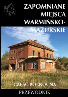 Zapomniane miejsca Warmińskomazurskie Część północna Przewodnik Książki Turystyka mapy atlasy