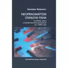 Neopragmatyzm Stanleya Fisha a polskie spory o kształt literaturoznawstwa po 1989 roku Książki Nauki humanistyczne