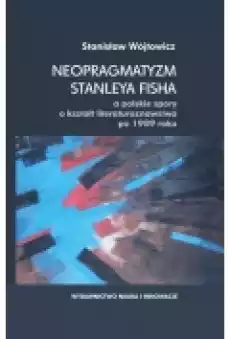 Neopragmatyzm Stanleya Fisha a polskie spory o kształt literaturoznawstwa po 1989 roku Książki Nauki humanistyczne