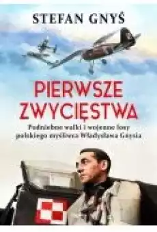 Pierwsze zwycięstwa Podniebne walki i wojenne losy polskiego myśliwca Władysława Gnysia Książki Biograficzne