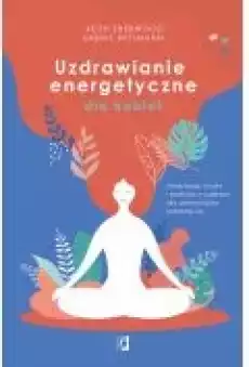 Uzdrawianie energetyczne dla kobiet Medytacja mudry i praktyka z czakrami dla wzmocnienia kobiecej siły Książki Poradniki