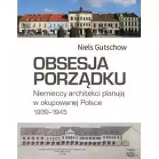 Obsesja porządku Niemieccy architekci planują w okupowanej Polsce 19391945 Książki Kultura i sztuka