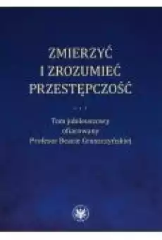 Zmierzyć i zrozumieć przestępczość Tom jubileuszowy ofiarowany Profesor Beacie Gruszczyńskiej Książki Prawo akty prawne