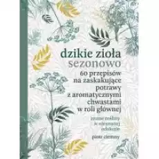 Dzikie zioła sezonowo 60 przepisów na zaskakujące potrawy z aromatycznymi chwastami w roli głównej Książki Poradniki