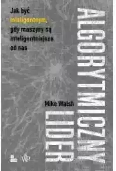 Algorytmiczny lider Jak być inteligentnym gdy maszyny są inteligentniejsze od nas Książki Biznes i Ekonomia