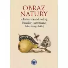 Obraz natury w kulturze intelektualnej literackiej i artystycznej doby staropolskiej Książki Literatura piękna