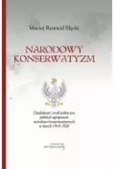 Narodowy konserwatyzm Działalność i myśl polityczna polskich ugrupowań narodowokonserwatywnych w latach 19181928 Książki Ebooki