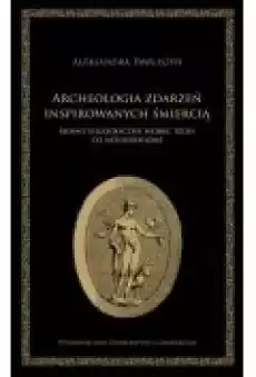 Archeologia zdarzeń inspirowanych śmiercią Słowo filozoficzne wobec tego co nieuniknione Książki Ebooki