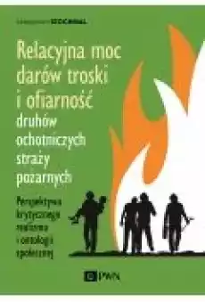 Relacyjna moc darów troski i ofiarność druhów ochotniczych straży pożarnych Perspektywa krytycznego realizmu i ontologii społec Książki Nauki humanistyczne