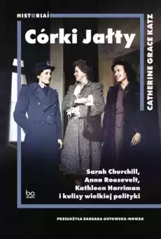 Córki Jałty Sarah Churchill Anna Roosevelt Kathleen Harriman i kulisy wielkiej polityki Książki Historia