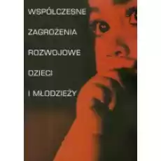 Współczesne zagrożenia rozwojowe dzieci i młodzieży Książki Nauki humanistyczne