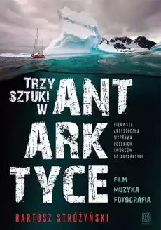 Trzy sztuki w antarktyce pierwsza artystyczna wyprawa polskich twórców do antarktyki Książki Literatura podróżnicza