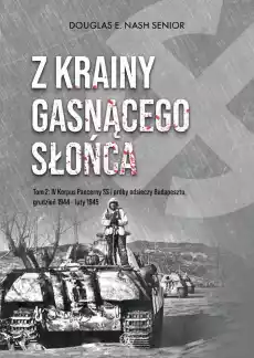 Z krainy gasnącego słońca Tom 2 IV Korpus Pancerny SS i próby odsieczy Budapesztu grudzień 1944 luty 1945 Książki Historia