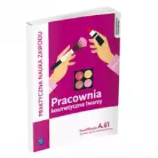 Praktyczna nauka zawodu Pracownia kosmetyczna twarzy Kwalifikacja A61 Technik usług kosmetycznych Książki Podręczniki i lektury